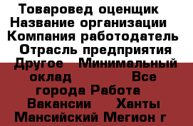 Товаровед-оценщик › Название организации ­ Компания-работодатель › Отрасль предприятия ­ Другое › Минимальный оклад ­ 18 600 - Все города Работа » Вакансии   . Ханты-Мансийский,Мегион г.